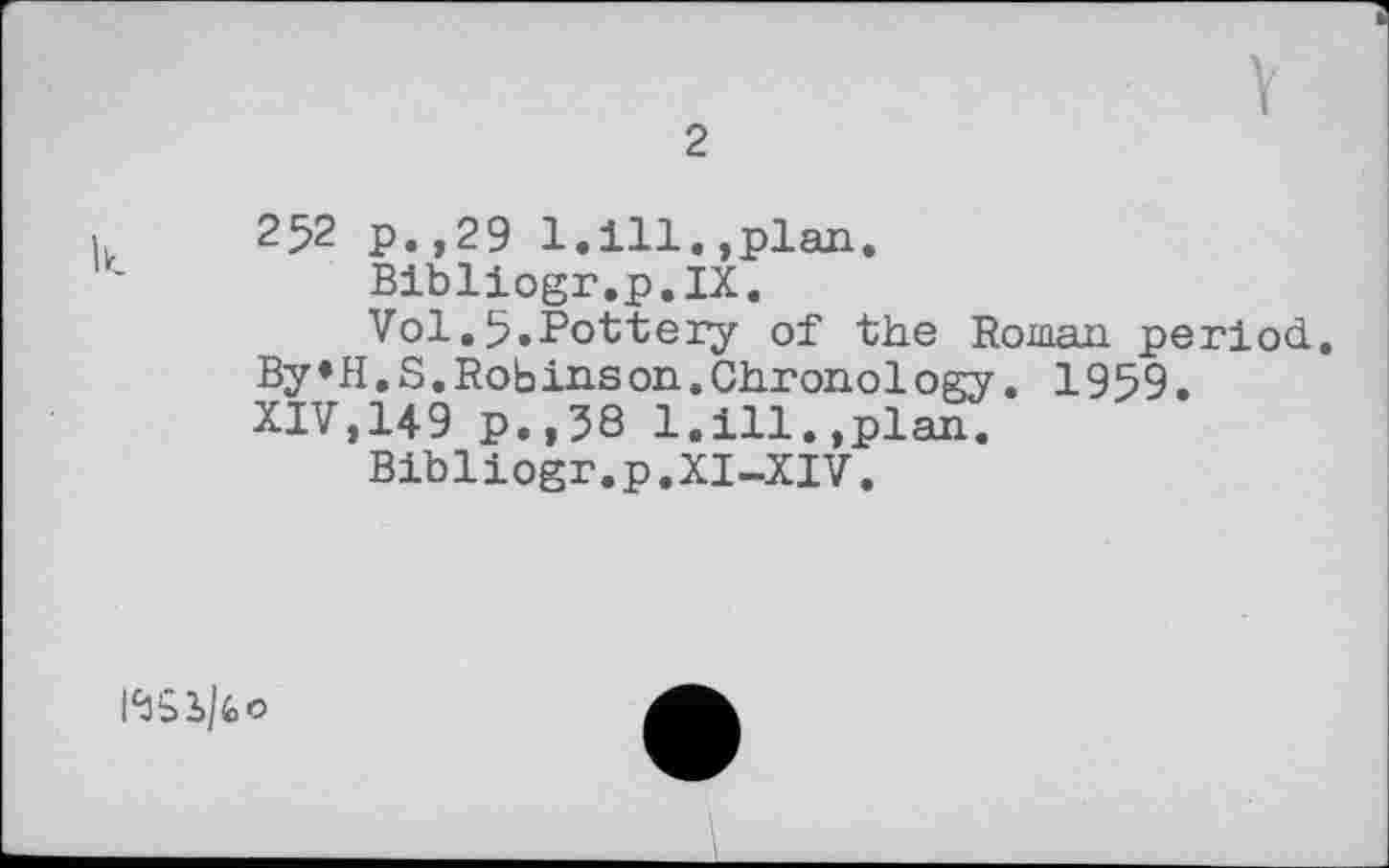 ﻿2
252 р.,29 1.ill.,plan.
Bibliogr.p.IX.
Vol.5.Pottery of the Roman period. By»H.S.Robinson.Chronology. 1959.
XIV,149 p.,38 1.ill.»plan.
Bibliogr.p.XI-XIV.